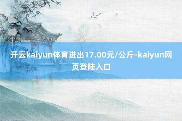 开云kaiyun体育进出17.00元/公斤-kaiyun网页登陆入口