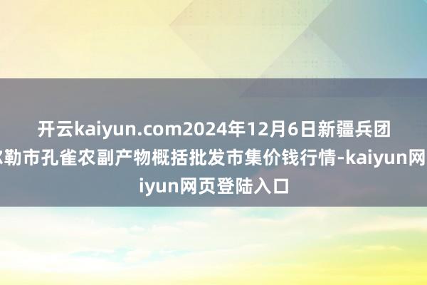 开云kaiyun.com2024年12月6日新疆兵团农二师库尔勒市孔雀农副产物概括批发市集价钱行情-kaiyun网页登陆入口