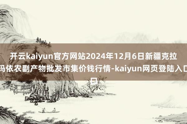 开云kaiyun官方网站2024年12月6日新疆克拉玛依农副产物批发市集价钱行情-kaiyun网页登陆入口