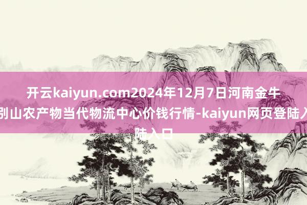 开云kaiyun.com2024年12月7日河南金牛大别山农产物当代物流中心价钱行情-kaiyun网页登陆入口