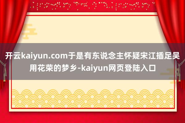 开云kaiyun.com于是有东说念主怀疑宋江插足吴用花荣的梦乡-kaiyun网页登陆入口