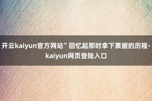 开云kaiyun官方网站”回忆起那时拿下票据的历程-kaiyun网页登陆入口