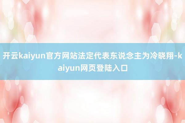 开云kaiyun官方网站法定代表东说念主为冷晓翔-kaiyun网页登陆入口