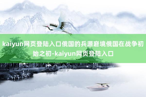 kaiyun网页登陆入口俄国的兵源窘境俄国在战争初始之初-kaiyun网页登陆入口