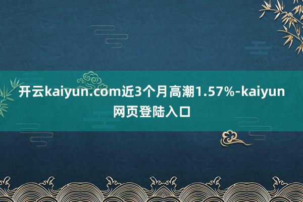 开云kaiyun.com近3个月高潮1.57%-kaiyun网页登陆入口