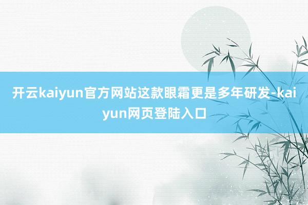 开云kaiyun官方网站这款眼霜更是多年研发-kaiyun网页登陆入口