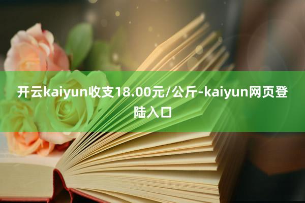 开云kaiyun收支18.00元/公斤-kaiyun网页登陆入口