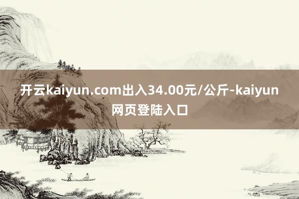 开云kaiyun.com出入34.00元/公斤-kaiyun网页登陆入口