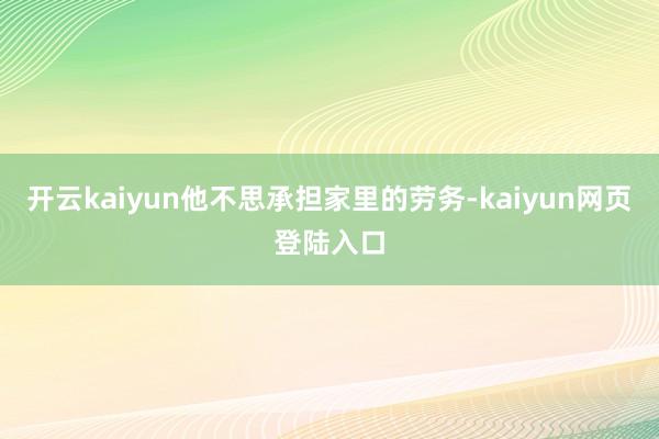 开云kaiyun他不思承担家里的劳务-kaiyun网页登陆入口