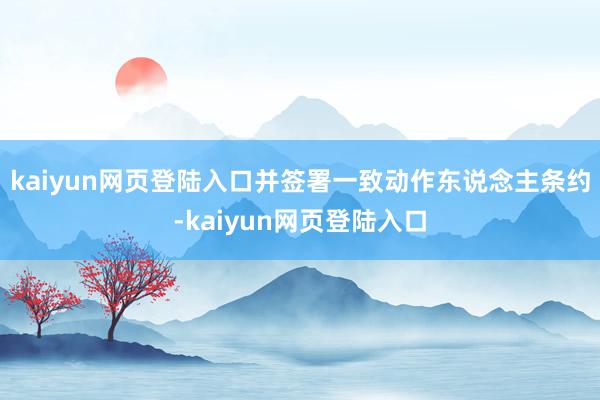 kaiyun网页登陆入口并签署一致动作东说念主条约-kaiyun网页登陆入口