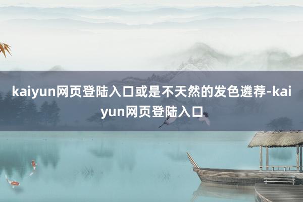 kaiyun网页登陆入口或是不天然的发色遴荐-kaiyun网页登陆入口