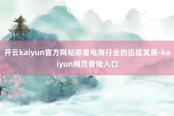 开云kaiyun官方网站跟着电商行业的迅猛发展-kaiyun网页登陆入口