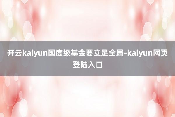 开云kaiyun国度级基金要立足全局-kaiyun网页登陆入口
