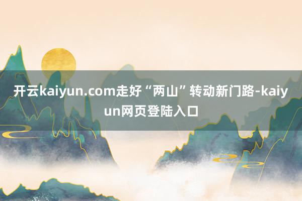 开云kaiyun.com走好“两山”转动新门路-kaiyun网页登陆入口