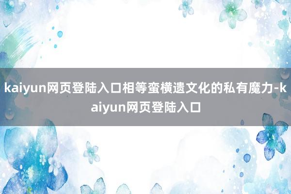 kaiyun网页登陆入口相等蛮横遗文化的私有魔力-kaiyun网页登陆入口