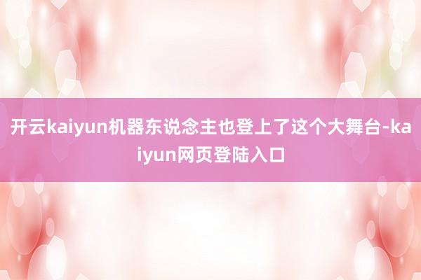 开云kaiyun机器东说念主也登上了这个大舞台-kaiyun网页登陆入口