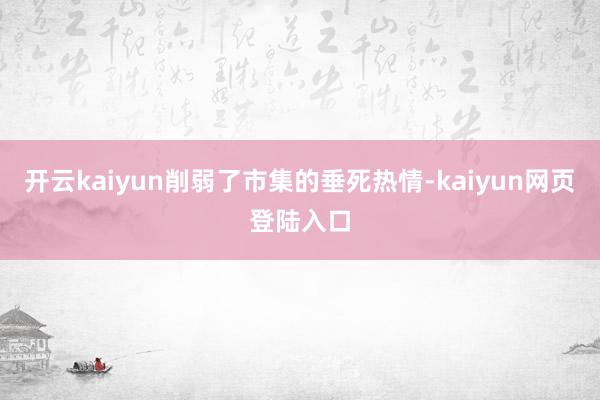 开云kaiyun削弱了市集的垂死热情-kaiyun网页登陆入口