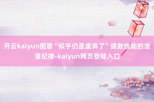 开云kaiyun图恩“似乎仍是废弃了”拨款技能的浩荡纪律-kaiyun网页登陆入口