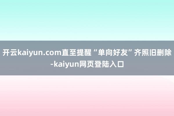 开云kaiyun.com直至提醒“单向好友”齐照旧删除-kaiyun网页登陆入口