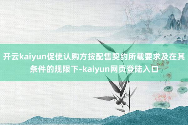 开云kaiyun促使认购方按配售契约所载要求及在其条件的规限下-kaiyun网页登陆入口