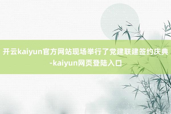 开云kaiyun官方网站现场举行了党建联建签约庆典-kaiyun网页登陆入口