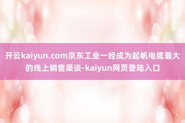 开云kaiyun.com京东工业一经成为起帆电缆最大的线上销售渠谈-kaiyun网页登陆入口
