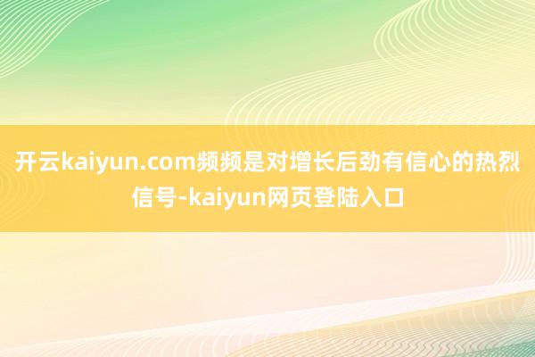 开云kaiyun.com频频是对增长后劲有信心的热烈信号-kaiyun网页登陆入口