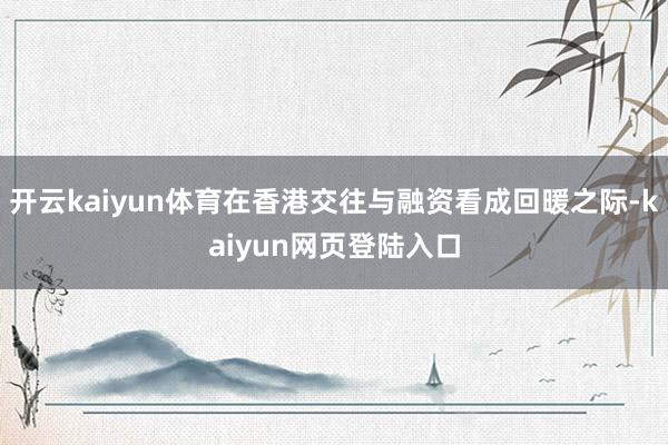 开云kaiyun体育在香港交往与融资看成回暖之际-kaiyun网页登陆入口