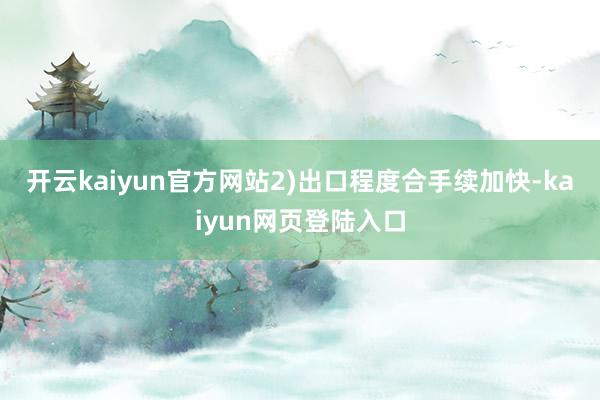 开云kaiyun官方网站　　2)出口程度合手续加快-kaiyun网页登陆入口