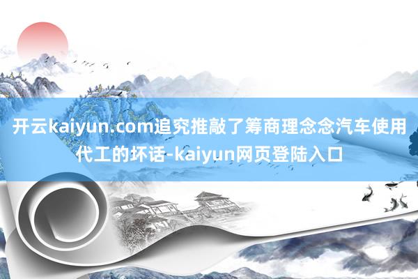 开云kaiyun.com追究推敲了筹商理念念汽车使用代工的坏话-kaiyun网页登陆入口