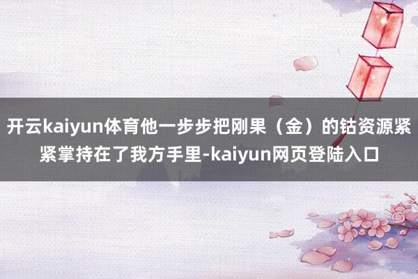 开云kaiyun体育他一步步把刚果（金）的钴资源紧紧掌持在了我方手里-kaiyun网页登陆入口