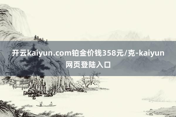 开云kaiyun.com铂金价钱358元/克-kaiyun网页登陆入口