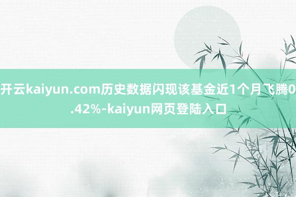 开云kaiyun.com历史数据闪现该基金近1个月飞腾0.42%-kaiyun网页登陆入口