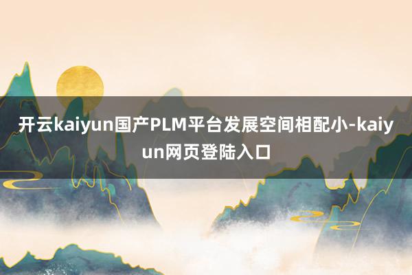 开云kaiyun国产PLM平台发展空间相配小-kaiyun网页登陆入口