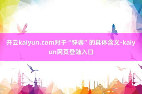 开云kaiyun.com对于“锌睿”的具体含义-kaiyun网页登陆入口