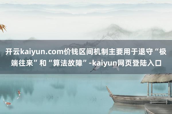 开云kaiyun.com价钱区间机制主要用于退守“极端往来”和“算法故障”-kaiyun网页登陆入口