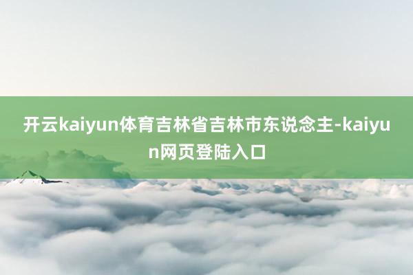 开云kaiyun体育吉林省吉林市东说念主-kaiyun网页登陆入口