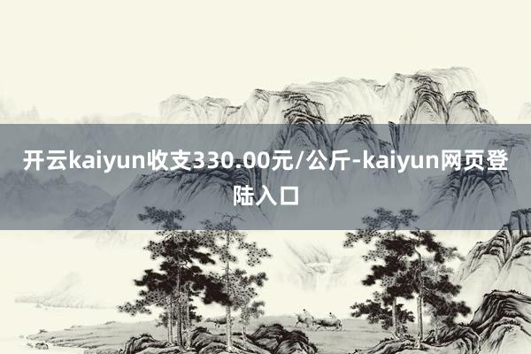 开云kaiyun收支330.00元/公斤-kaiyun网页登陆入口