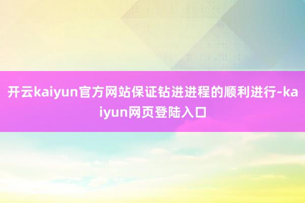 开云kaiyun官方网站保证钻进进程的顺利进行-kaiyun网页登陆入口