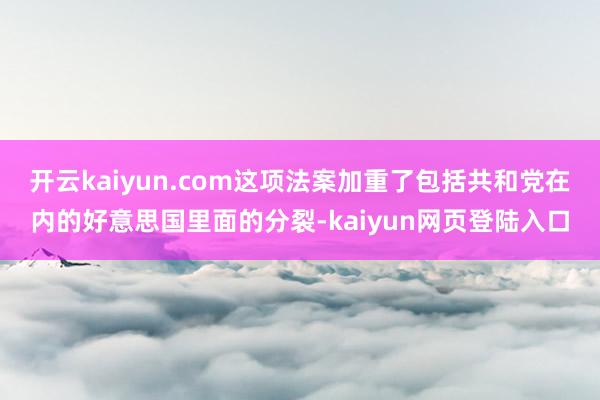 开云kaiyun.com这项法案加重了包括共和党在内的好意思国里面的分裂-kaiyun网页登陆入口