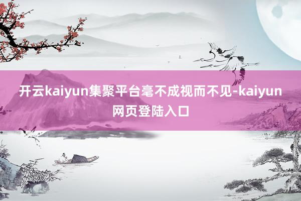 开云kaiyun集聚平台毫不成视而不见-kaiyun网页登陆入口