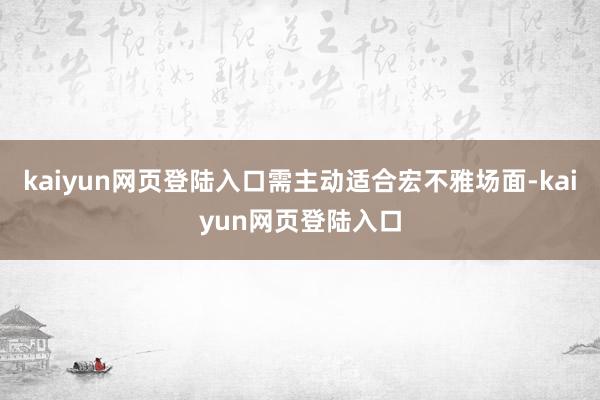 kaiyun网页登陆入口需主动适合宏不雅场面-kaiyun网页登陆入口