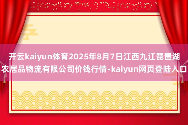开云kaiyun体育2025年8月7日江西九江琵琶湖农居品物流有限公司价钱行情-kaiyun网页登陆入口