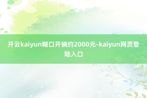 开云kaiyun糊口开销约2000元-kaiyun网页登陆入口