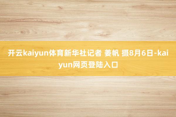 开云kaiyun体育新华社记者 姜帆 摄8月6日-kaiyun网页登陆入口