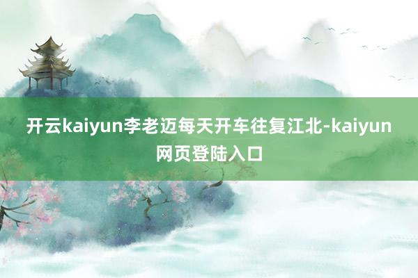 开云kaiyun李老迈每天开车往复江北-kaiyun网页登陆入口