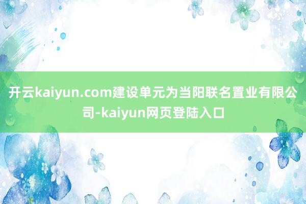 开云kaiyun.com建设单元为当阳联名置业有限公司-kaiyun网页登陆入口