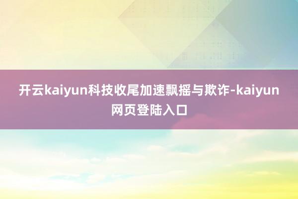 开云kaiyun科技收尾加速飘摇与欺诈-kaiyun网页登陆入口