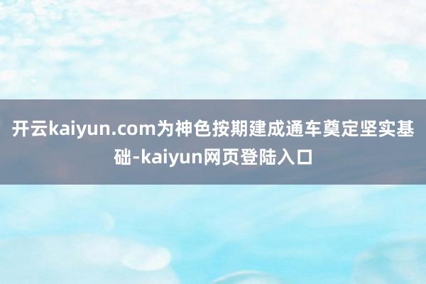 开云kaiyun.com为神色按期建成通车奠定坚实基础-kaiyun网页登陆入口