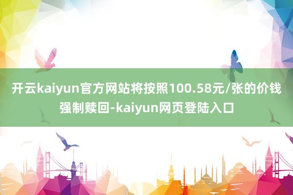 开云kaiyun官方网站将按照100.58元/张的价钱强制赎回-kaiyun网页登陆入口